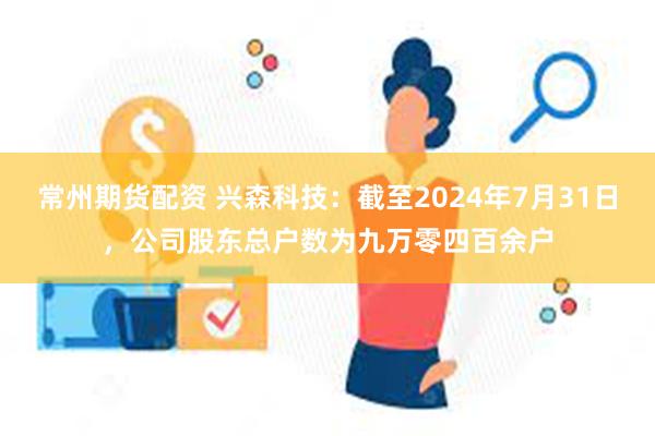 常州期货配资 兴森科技：截至2024年7月31日，公司股