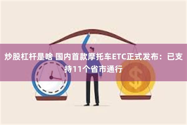 炒股杠杆是啥 国内首款摩托车ETC正式发布：已支持11个省市通行