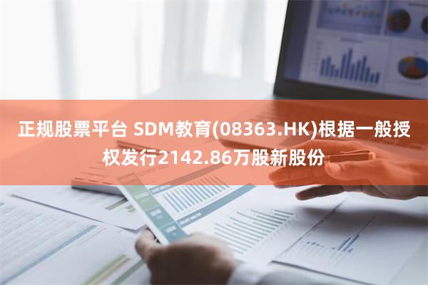 正规股票平台 SDM教育(08363.HK)根据一般授权发行2142.86万股新股份