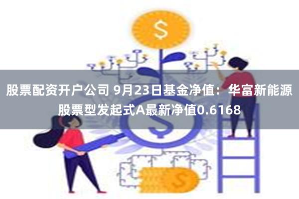 股票配资开户公司 9月23日基金净值：华富新能源股票型发