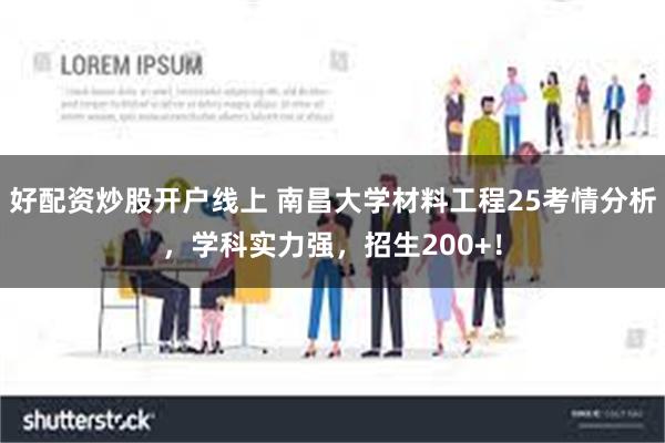 好配资炒股开户线上 南昌大学材料工程25考情分析，学科实力强，招生200+！