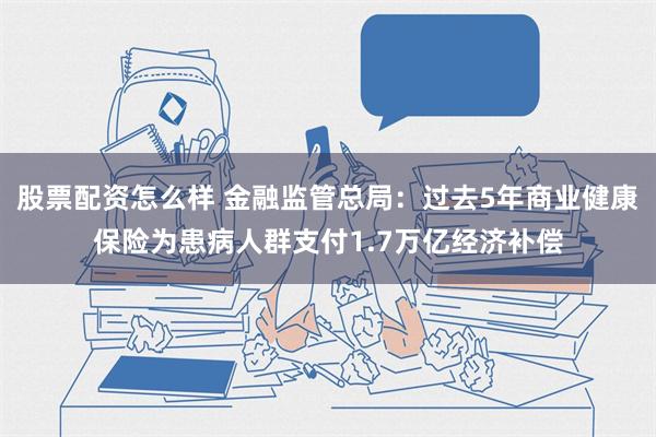 股票配资怎么样 金融监管总局：过去5年商业健康保险为患病