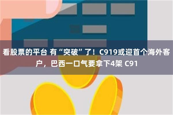 看股票的平台 有“突破”了！C919或迎首个海外客户，巴