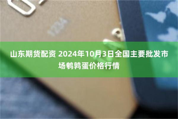 山东期货配资 2024年10月3日全国主要批发市场鹌鹑蛋价格行情