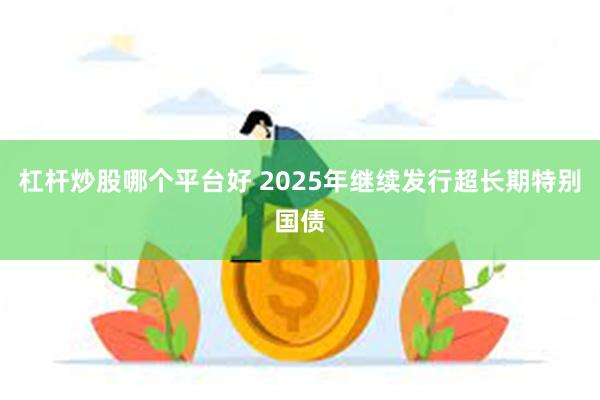 杠杆炒股哪个平台好 2025年继续发行超长期特别国债