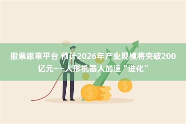 股票跟单平台 预计2026年产业规模将突破200亿元——人形机器人加速“进化”