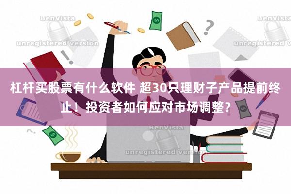 杠杆买股票有什么软件 超30只理财子产品提前终止！投资者