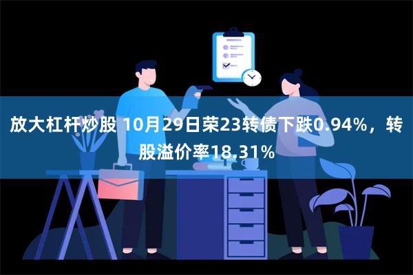 放大杠杆炒股 10月29日荣23转债下跌0.94%，转股溢价率18.31%