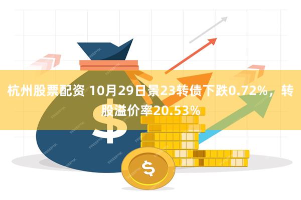 杭州股票配资 10月29日景23转债下跌0.72%，转股溢价率20.53%