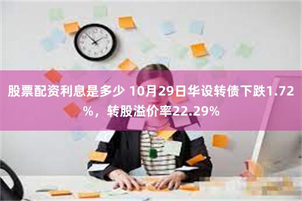 股票配资利息是多少 10月29日华设转债下跌1.72%，