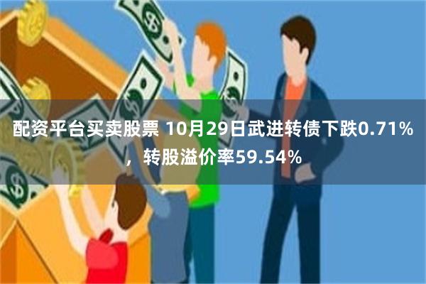 配资平台买卖股票 10月29日武进转债下跌0.71%，转