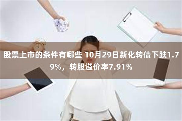 股票上市的条件有哪些 10月29日新化转债下跌1.79%，转股溢价率7.91%