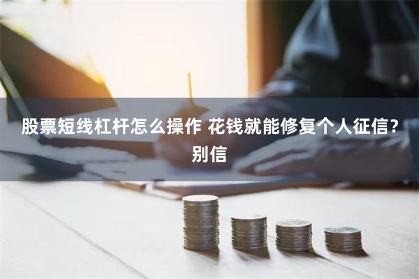 股票短线杠杆怎么操作 花钱就能修复个人征信？别信