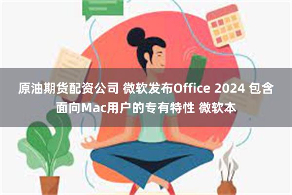 原油期货配资公司 微软发布Office 2024 包含面