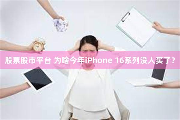 股票股市平台 为啥今年iPhone 16系列没人买了？