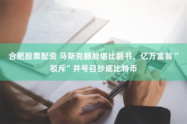 合肥股票配资 马斯克翻脸堪比翻书，亿万富翁“驳斥”并号召抄底比特币