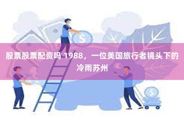 股票股票配资吗 1988，一位美国旅行者镜头下的冷雨苏州