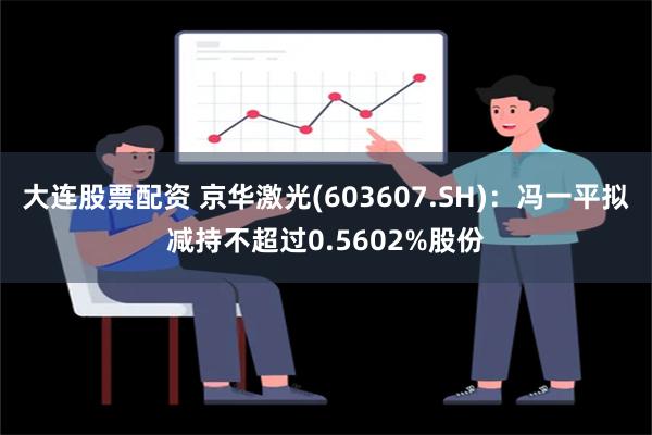 大连股票配资 京华激光(603607.SH)：冯一平拟减持不超过0.5602%股份