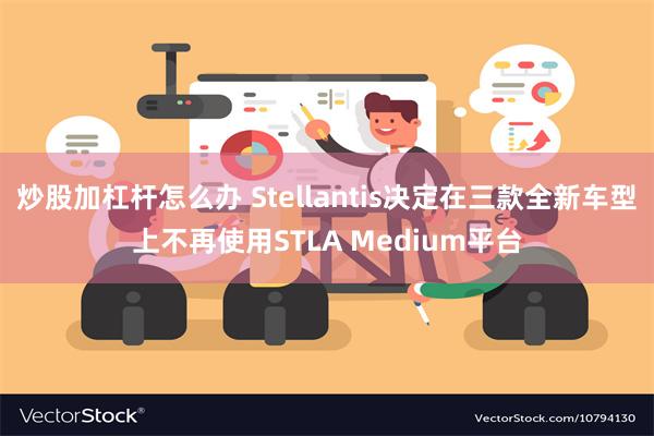 炒股加杠杆怎么办 Stellantis决定在三款全新车型上不再使用STLA Medium平台