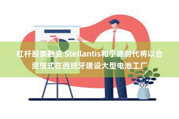 杠杆股票融资 Stellantis和宁德时代将以合资模式在西班牙建设大型电池工厂