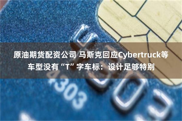 原油期货配资公司 马斯克回应Cybertruck等车型没有“T”字车标：设计足够特别