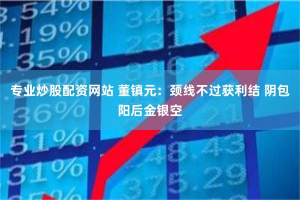 专业炒股配资网站 董镇元：颈线不过获利结 阴包阳后金银空