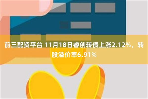 前三配资平台 11月18日睿创转债上涨2.12%，转股溢价率6.91%