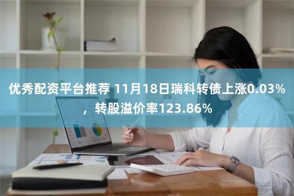 优秀配资平台推荐 11月18日瑞科转债上涨0.03%，转股溢价率123.86%