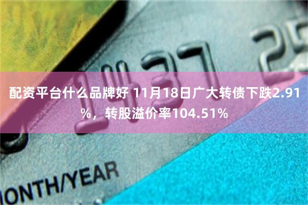 配资平台什么品牌好 11月18日广大转债下跌2.91%，转股溢价率104.51%