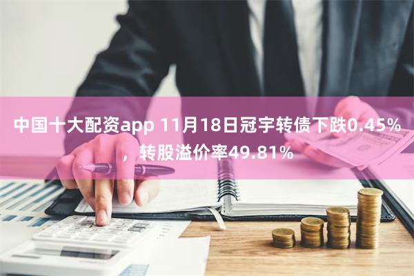 中国十大配资app 11月18日冠宇转债下跌0.45%，转股溢价率49.81%