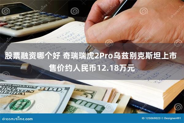 股票融资哪个好 奇瑞瑞虎2Pro乌兹别克斯坦上市 售价约人民币12.18万元