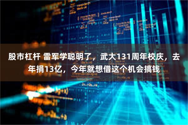 股市杠杆 雷军学聪明了，武大131周年校庆，去年捐13亿，今年就想借这个机会搞钱