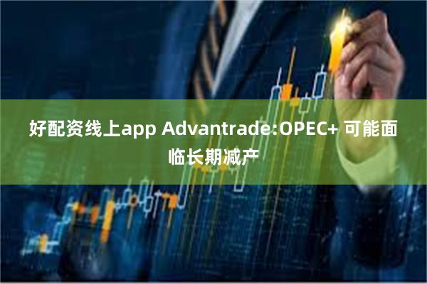 好配资线上app Advantrade:OPEC+ 可能面临长期减产