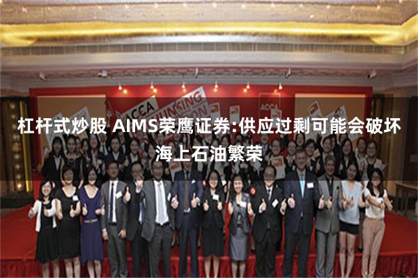 杠杆式炒股 AIMS荣鹰证券:供应过剩可能会破坏海上石油繁荣