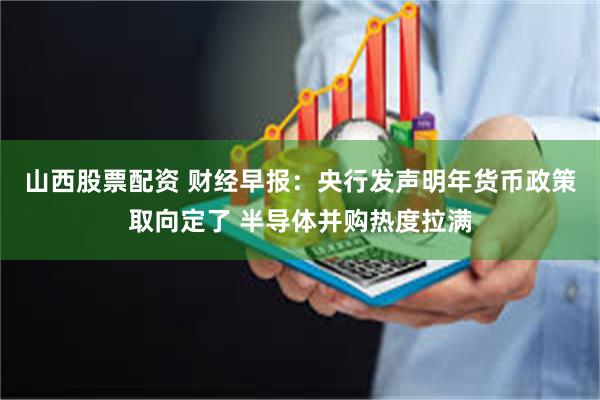 山西股票配资 财经早报：央行发声明年货币政策取向定了 半导体并购热度拉满