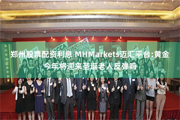 郑州股票配资利息 MHMarkets迈汇平台:黄金今年将迎来圣诞老人反弹吗