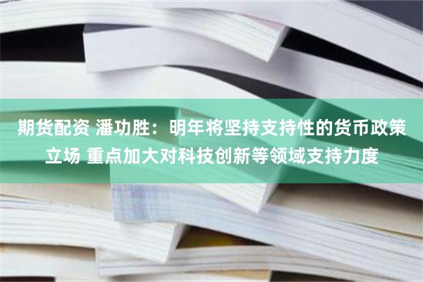 期货配资 潘功胜：明年将坚持支持性的货币政策立场 重点加大对科技创新等领域支持力度