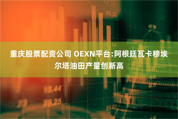 重庆股票配资公司 OEXN平台:阿根廷瓦卡穆埃尔塔油田产量创新高