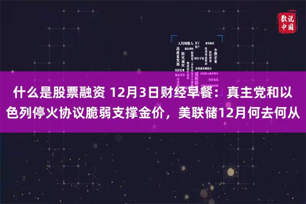 什么是股票融资 12月3日财经早餐：真主党和以色列停火协议脆弱支撑金价，美联储12月何去何从