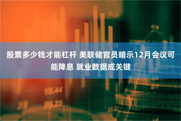 股票多少钱才能杠杆 美联储官员暗示12月会议可能降息 就业数据成关键