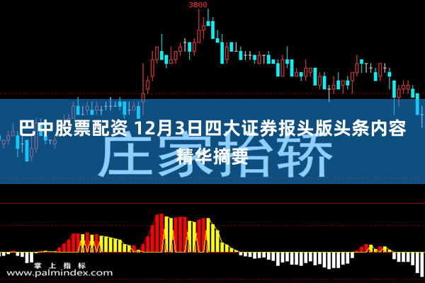 巴中股票配资 12月3日四大证券报头版头条内容精华摘要