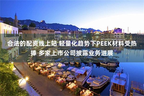 合法的配资线上站 轻量化趋势下PEEK材料受热捧 多家上市公司披露业务进展