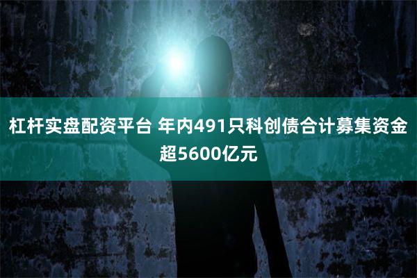 杠杆实盘配资平台 年内491只科创债合计募集资金超5600亿元