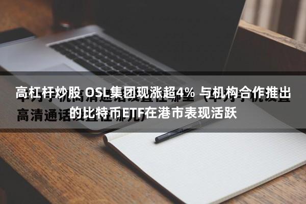 高杠杆炒股 OSL集团现涨超4% 与机构合作推出的比特币ETF在港市表现活跃