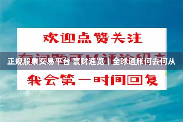 正规股票交易平台 寰财速览丨全球通胀何去何从