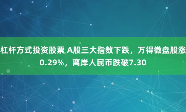 杠杆方式投资股票 A股三大指数下跌，万得微盘股涨0.29%，离岸人民币跌破7.30