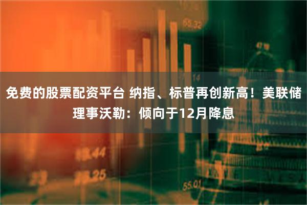 免费的股票配资平台 纳指、标普再创新高！美联储理事沃勒：倾向于12月降息