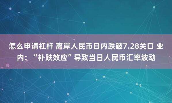 怎么申请杠杆 离岸人民币日内跌破7.28关口 业内：“补跌效应”导致当日人民币汇率波动