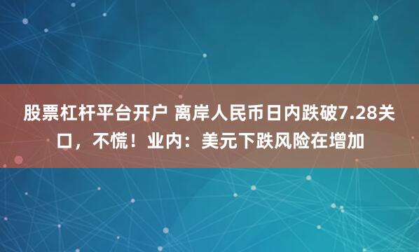 股票杠杆平台开户 离岸人民币日内跌破7.28关口，不慌！业内：美元下跌风险在增加