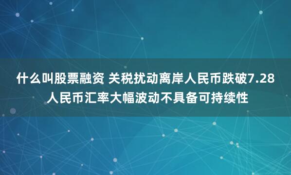 什么叫股票融资 关税扰动离岸人民币跌破7.28 人民币汇率大幅波动不具备可持续性